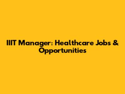 IIIT Manager: Healthcare Jobs & Opportunities