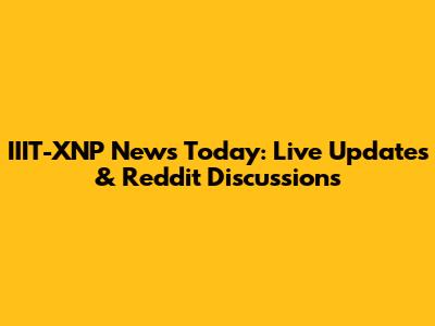 IIIT-XNP News Today: Live Updates & Reddit Discussions