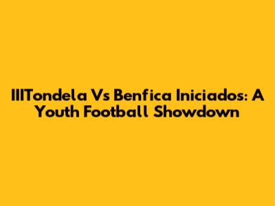IIITondela Vs Benfica Iniciados: A Youth Football Showdown