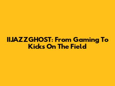 IIJAZZGHOST: From Gaming To Kicks On The Field