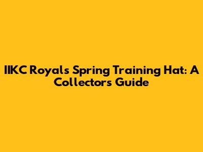 IIKC Royals Spring Training Hat: A Collector's Guide
