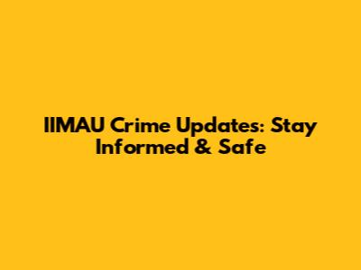 IIMAU Crime Updates: Stay Informed & Safe
