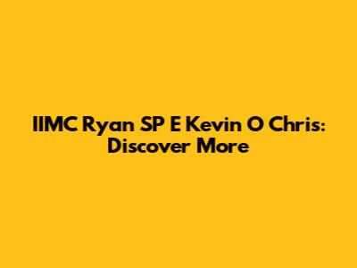 IIMC Ryan SP E Kevin O Chris: Discover More