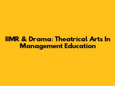 IIMR & Drama: Theatrical Arts In Management Education