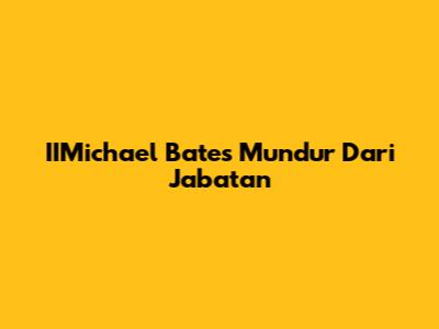 IIMichael Bates Mundur Dari Jabatan
