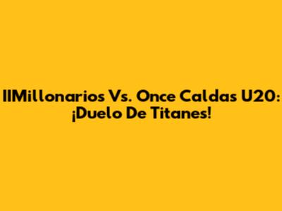 IIMillonarios Vs. Once Caldas U20: ¡Duelo De Titanes!