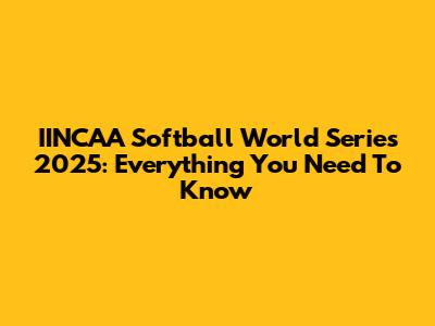 IINCAA Softball World Series 2025: Everything You Need To Know