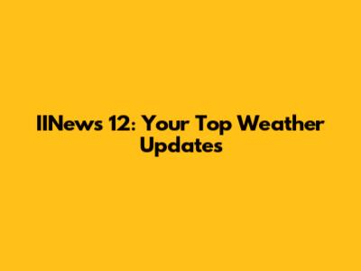 IINews 12: Your Top Weather Updates