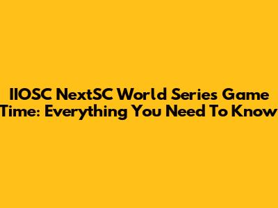 IIOSC NextSC World Series Game Time: Everything You Need To Know