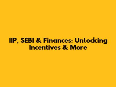IIP, SEBI & Finances: Unlocking Incentives & More