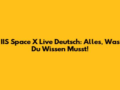 IIS Space X Live Deutsch: Alles, Was Du Wissen Musst!