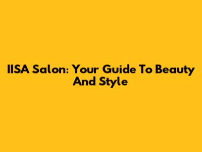 IISA Salon: Your Guide To Beauty And Style