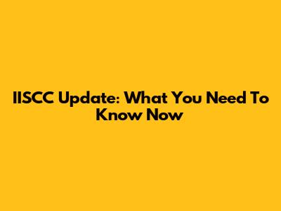 IISCC Update: What You Need To Know Now