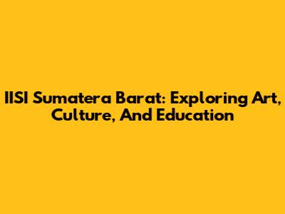 IISI Sumatera Barat: Exploring Art, Culture, And Education