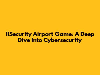 IISecurity Airport Game: A Deep Dive Into Cybersecurity