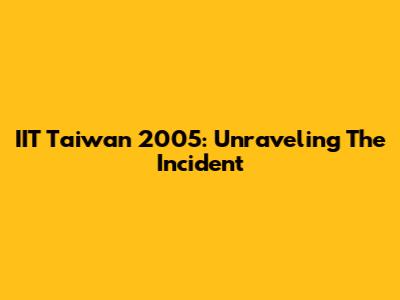 IIT Taiwan 2005: Unraveling The Incident