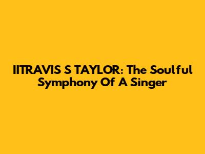 IITRAVIS S TAYLOR: The Soulful Symphony Of A Singer