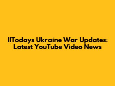 IIToday's Ukraine War Updates: Latest YouTube Video News