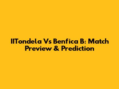 IITondela Vs Benfica B: Match Preview & Prediction