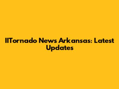 IITornado News Arkansas: Latest Updates