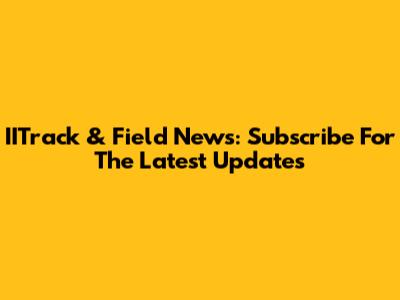 IITrack & Field News: Subscribe For The Latest Updates