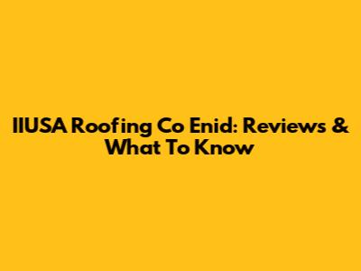 IIUSA Roofing Co Enid: Reviews & What To Know