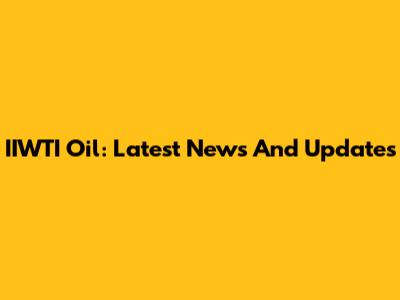 IIWTI Oil: Latest News And Updates