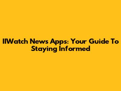 IIWatch News Apps: Your Guide To Staying Informed