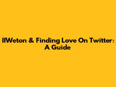 IIWeton & Finding Love On Twitter: A Guide