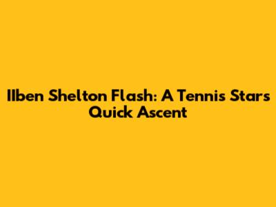 IIben Shelton Flash: A Tennis Star's Quick Ascent