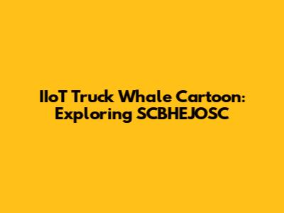 IIoT Truck Whale Cartoon: Exploring SCBHEJOSC