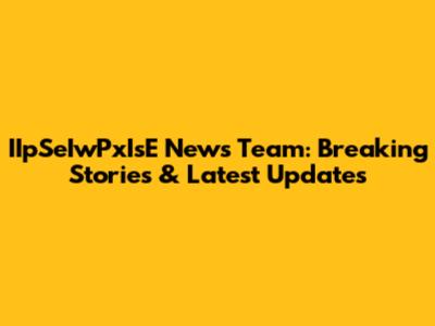 IIpSeIwPxIsE News Team: Breaking Stories & Latest Updates