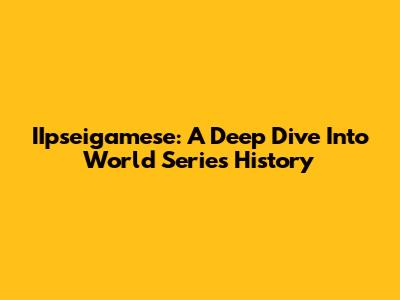 IIpseigamese: A Deep Dive Into World Series History