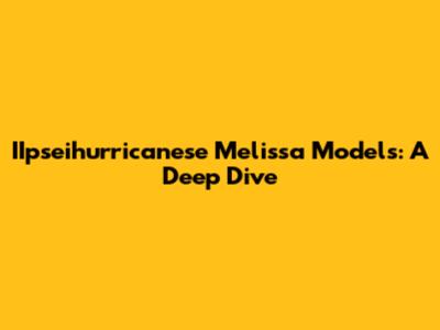 IIpseihurricanese Melissa Models: A Deep Dive
