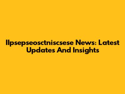IIpsepseosctniscsese News: Latest Updates And Insights