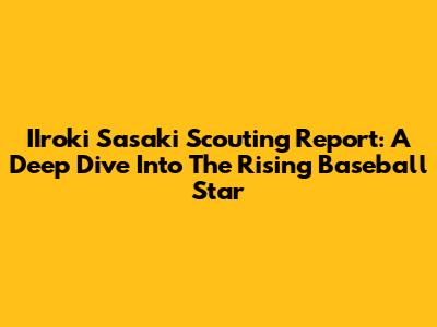 IIroki Sasaki Scouting Report: A Deep Dive Into The Rising Baseball Star
