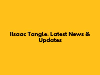 IIsaac Tangle: Latest News & Updates