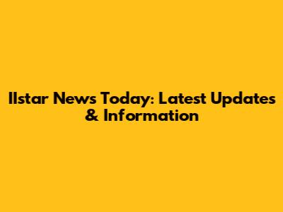 IIstar News Today: Latest Updates & Information