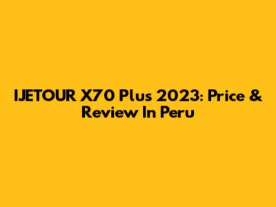 IJETOUR X70 Plus 2023: Price & Review In Peru