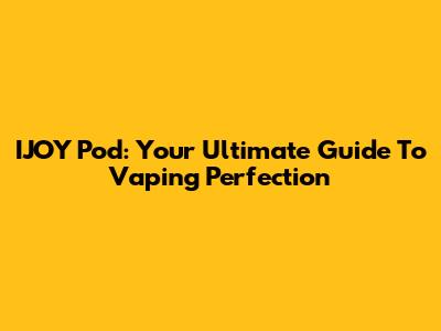IJOY Pod: Your Ultimate Guide To Vaping Perfection