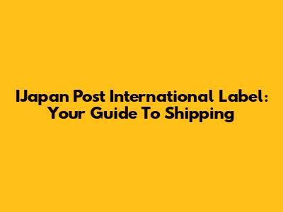 IJapan Post International Label: Your Guide To Shipping