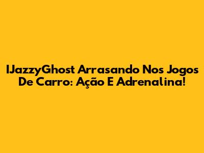 IJazzyGhost Arrasando Nos Jogos De Carro: Ação E Adrenalina!
