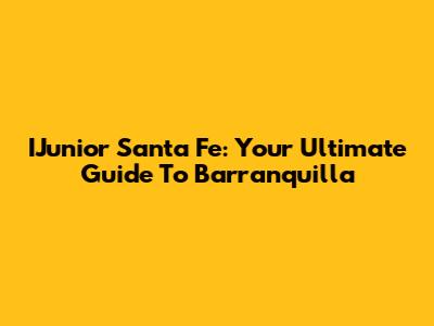 IJunior Santa Fe: Your Ultimate Guide To Barranquilla
