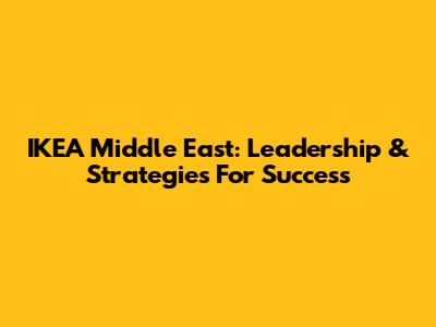 IKEA Middle East: Leadership & Strategies For Success