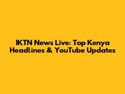 IKTN News Live: Top Kenya Headlines & YouTube Updates