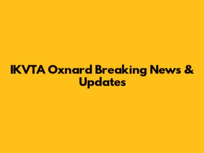 IKVTA Oxnard Breaking News & Updates