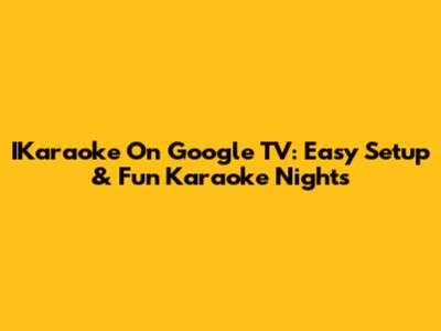 IKaraoke On Google TV: Easy Setup & Fun Karaoke Nights