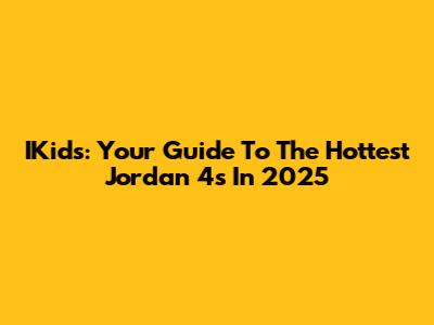 IKids: Your Guide To The Hottest Jordan 4s In 2025