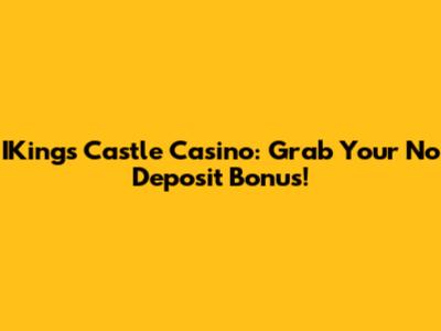 IKings Castle Casino: Grab Your No Deposit Bonus!