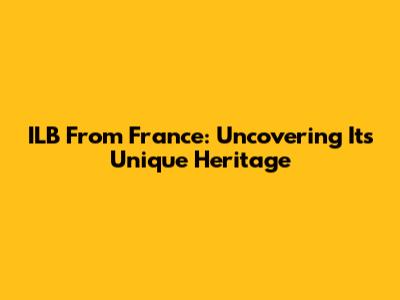 ILB From France: Uncovering Its Unique Heritage